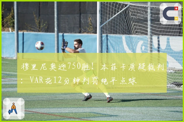 穆里尼奥迎750胜！本菲卡质疑裁判：VAR花12分钟判罚绝平点球