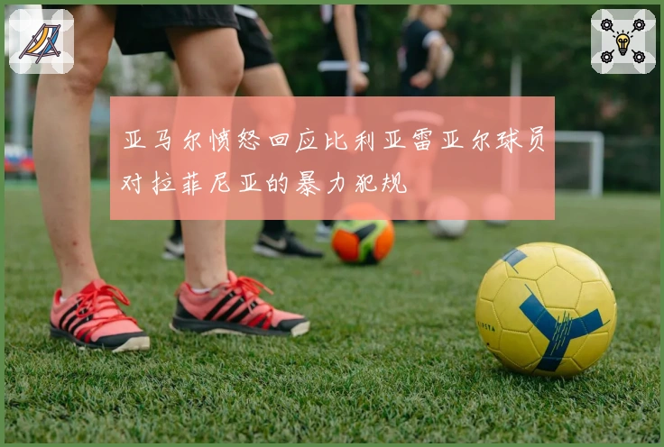 亚马尔愤怒回应比利亚雷亚尔球员对拉菲尼亚的暴力犯规
