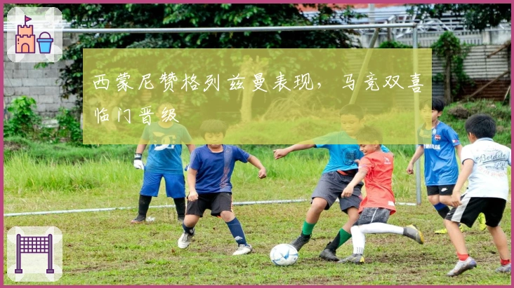 西蒙尼赞格列兹曼表现，马竞双喜临门晋级