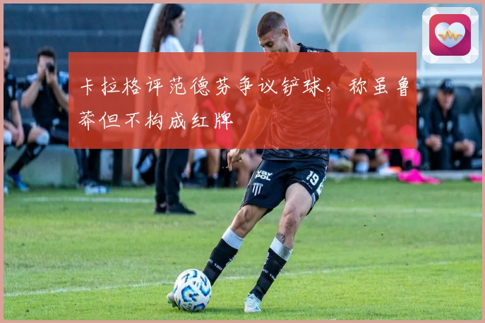 卡拉格评范德芬争议铲球，称虽鲁莽但不构成红牌