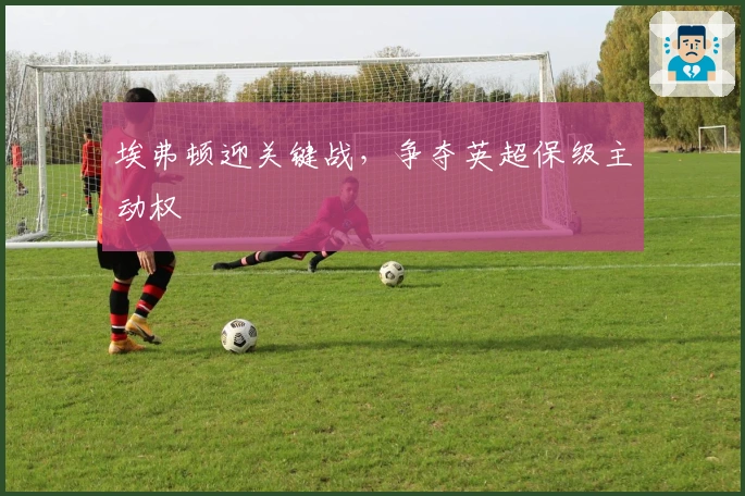 埃弗顿迎关键战，争夺英超保级主动权