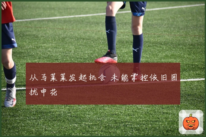 从马莱莱发起机会 未能掌控依旧困扰申花