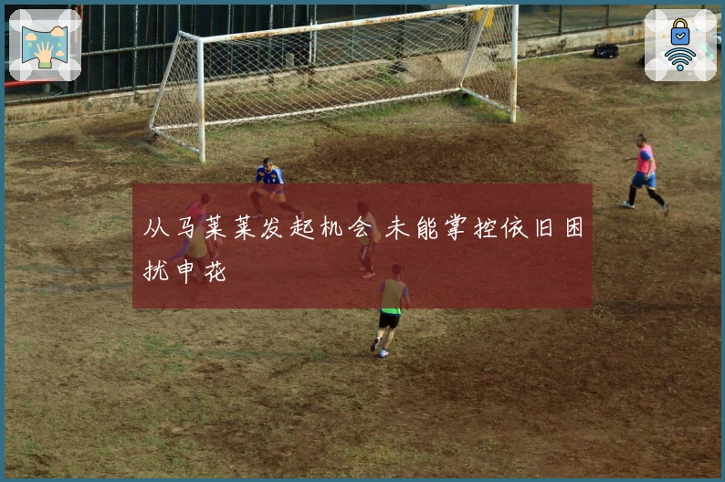 从马莱莱发起机会 未能掌控依旧困扰申花