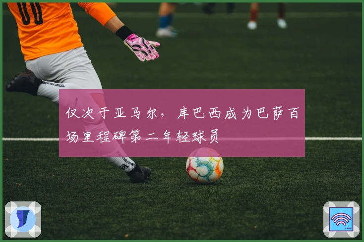 仅次于亚马尔，库巴西成为巴萨百场里程碑第二年轻球员